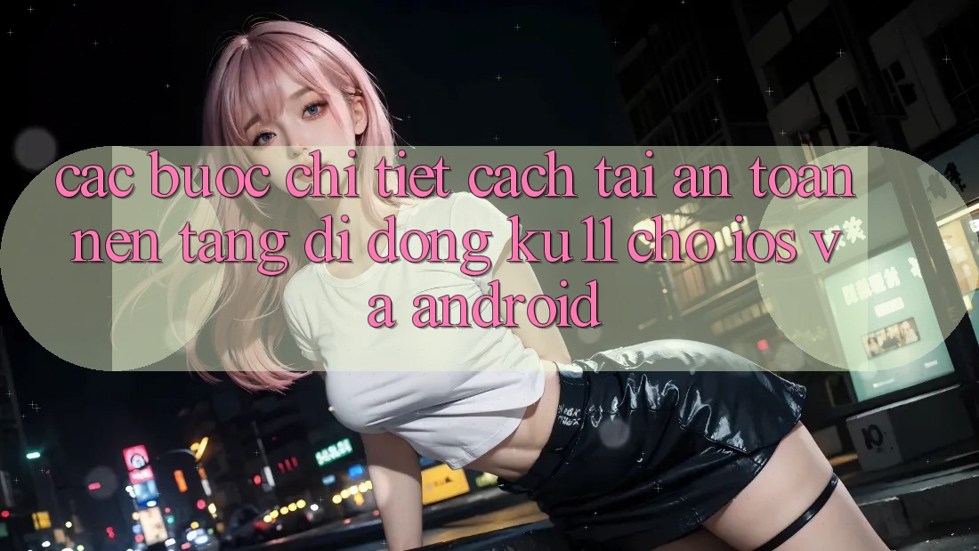 Các bước Chi Tiết Cách Tải An Toàn Nền tảng di động Ku11 Cho iOS và Android Các bước Chi Tiết Cách Tải An Toàn Nền tảng di động Ku11 Cho iOS và Android