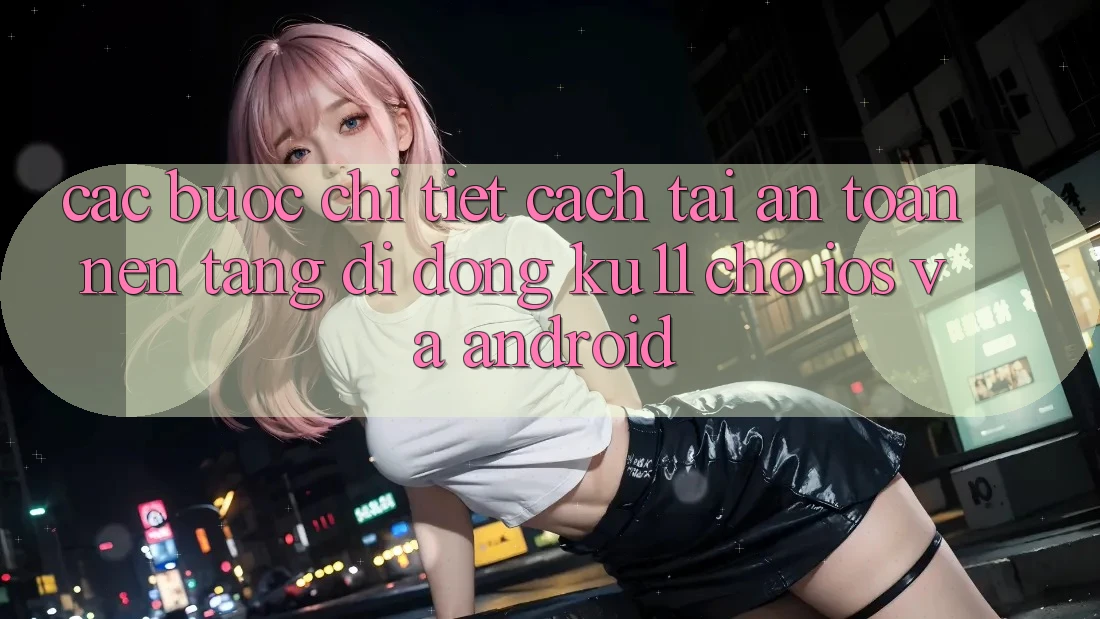 Các bước Chi Tiết Cách Tải An Toàn Nền tảng di động Ku11 Cho iOS và Android Các bước Chi Tiết Cách Tải An Toàn Nền tảng di động Ku11 Cho iOS và Android