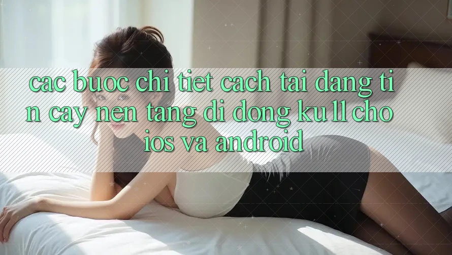 Các bước Chi Tiết Cách Tải Đáng tin cậy Nền tảng di động Ku11 Cho iOS và Android Các bước Chi Tiết Cách Tải Đáng tin cậy Nền tảng di động Ku11 Cho iOS và Android