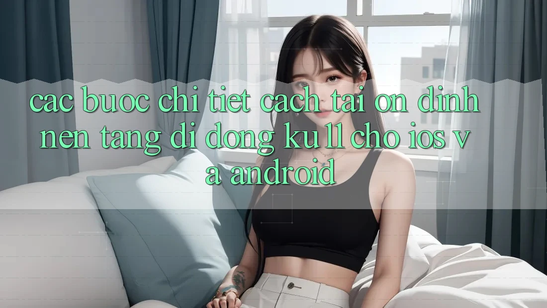 Các bước Chi Tiết Cách Tải Ổn định Nền tảng di động Ku11 Cho iOS và Android