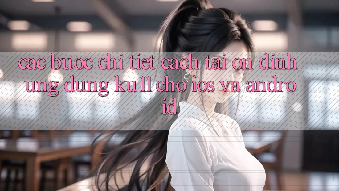 Các bước Chi Tiết Cách Tải Ổn định Ứng dụng Ku11 Cho iOS và Android