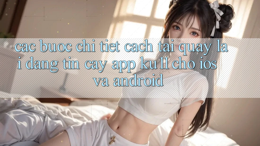 Các bước Chi Tiết Cách Tải quay lại Đáng tin cậy App Ku11 Cho iOS và Android Các bước Chi Tiết Cách Tải quay lại Đáng tin cậy App Ku11 Cho iOS và Android