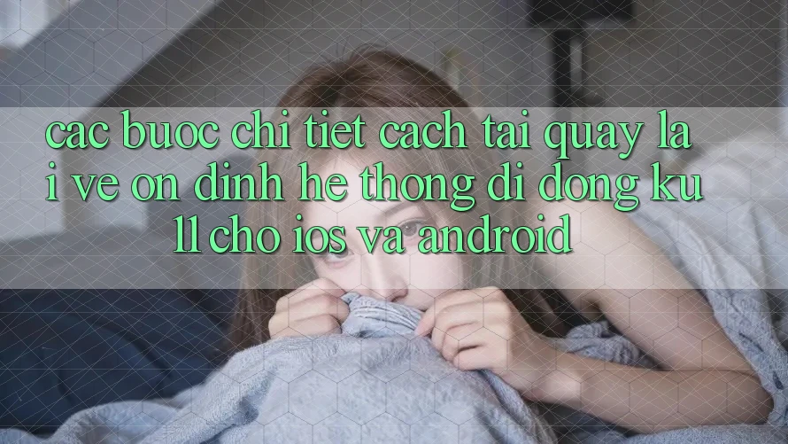 Các bước Chi Tiết Cách Tải quay lại về Ổn định Hệ thống di động Ku11 Cho iOS và Android Các bước Chi Tiết Cách Tải quay lại về Ổn định Hệ thống di động Ku11 Cho iOS và Android