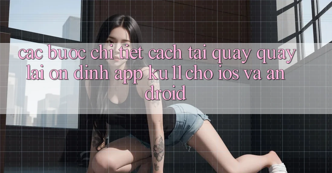 Các bước Chi Tiết Cách Tải quay quay lại Ổn định App Ku11 Cho iOS và Android