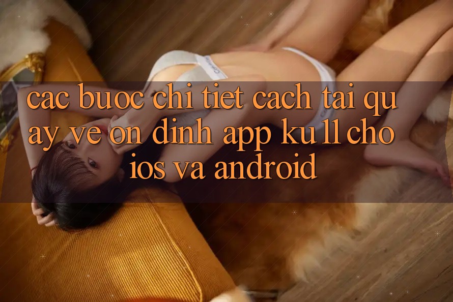 Các bước Chi Tiết Cách Tải quay về Ổn định App Ku11 Cho iOS và Android Các bước Chi Tiết Cách Tải quay về Ổn định App Ku11 Cho iOS và Android