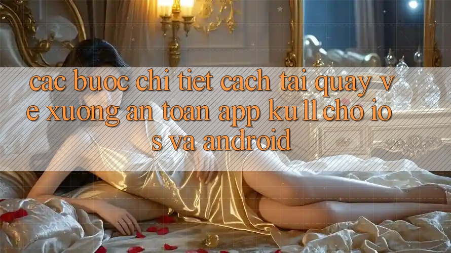 Các bước Chi Tiết Cách Tải quay về Xuống An Toàn App Ku11 Cho iOS và Android