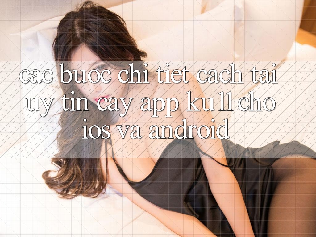 Các bước Chi Tiết Cách Tải Uy tín cậy App Ku11 Cho iOS và Android