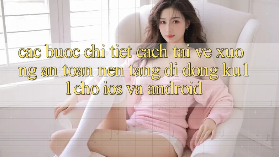 Các bước Chi Tiết Cách Tải về Xuống An Toàn Nền tảng di động Ku11 Cho iOS và Android