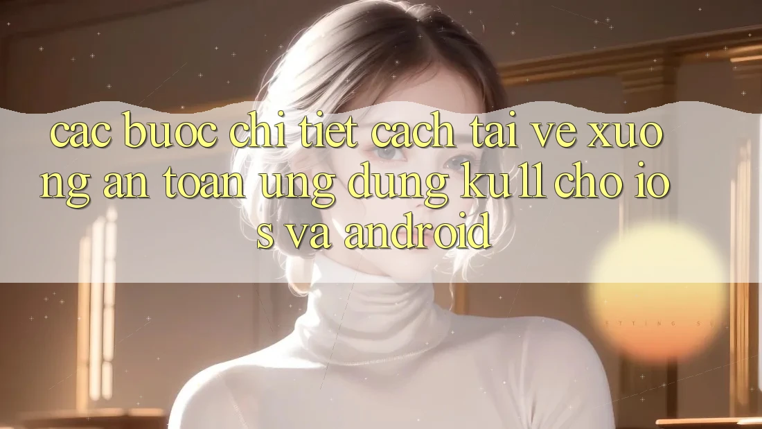 Các bước Chi Tiết Cách Tải về Xuống An toàn Ứng dụng Ku11 Cho iOS và Android Các bước Chi Tiết Cách Tải về Xuống An toàn Ứng dụng Ku11 Cho iOS và Android