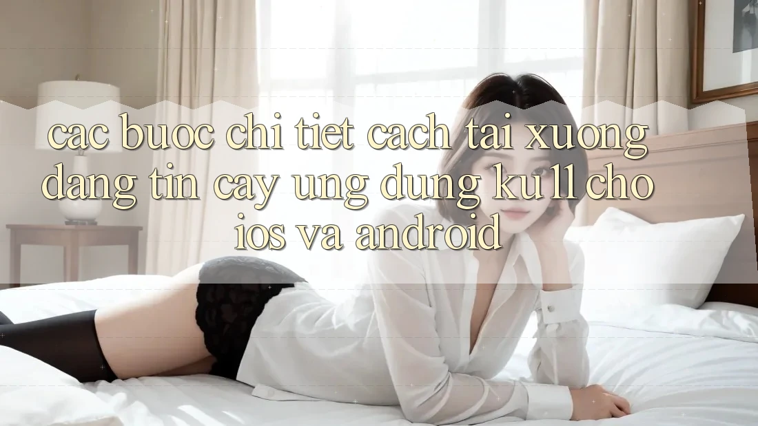 Các bước Chi Tiết Cách Tải Xuống Đáng tin cậy Ứng dụng Ku11 Cho iOS và Android