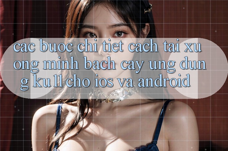 Các bước Chi Tiết Cách Tải Xuống Minh bạch cậy Ứng dụng Ku11 Cho iOS và Android
