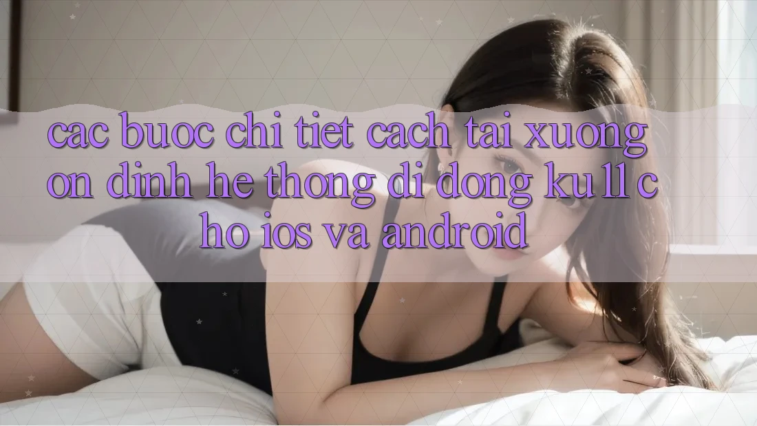 Các bước Chi Tiết Cách Tải Xuống Ổn định Hệ thống di động Ku11 Cho iOS và Android Các bước Chi Tiết Cách Tải Xuống Ổn định Hệ thống di động Ku11 Cho iOS và Android