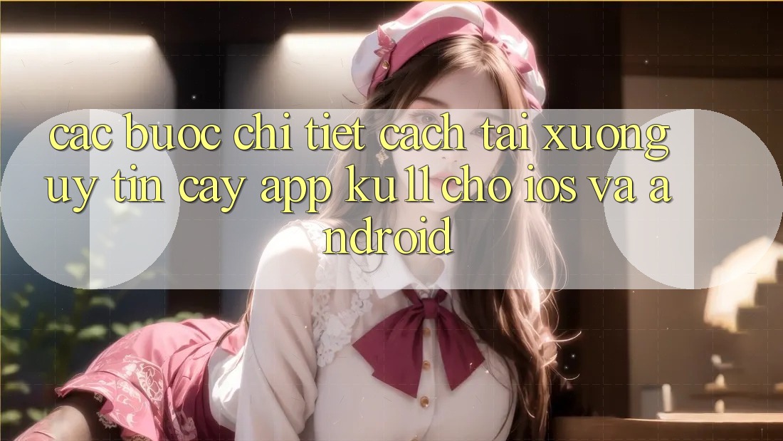 Các bước Chi Tiết Cách Tải Xuống Uy tín cậy App Ku11 Cho iOS và Android