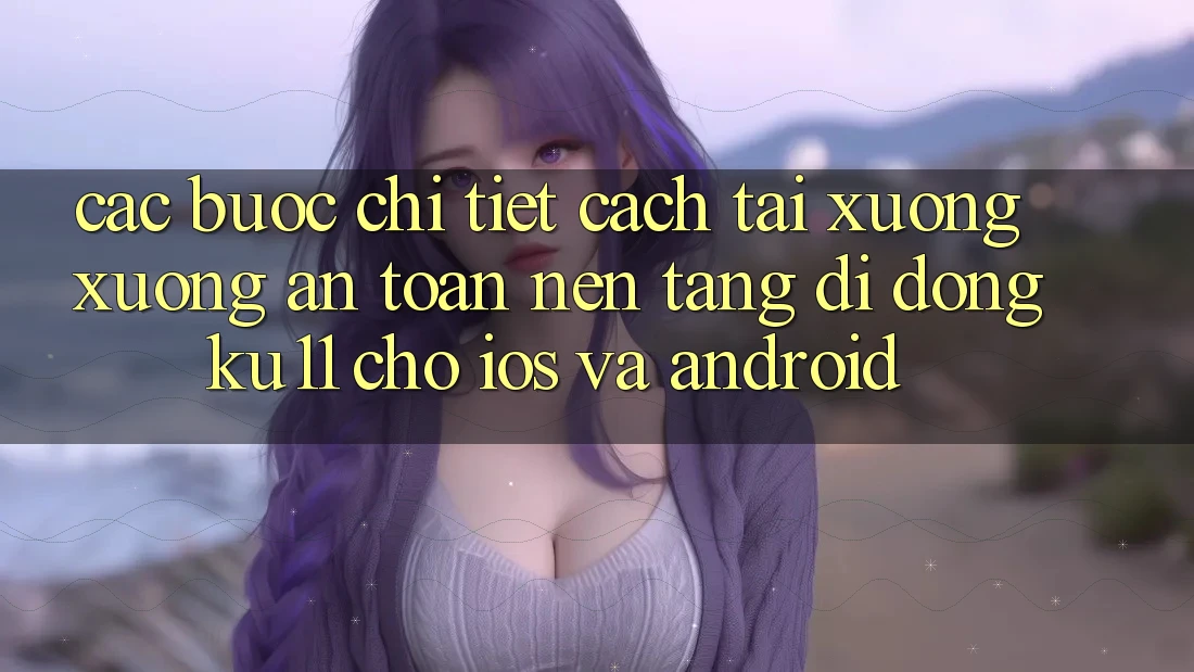 Các bước Chi Tiết Cách Tải xuống Xuống An Toàn Nền tảng di động Ku11 Cho iOS và Android
