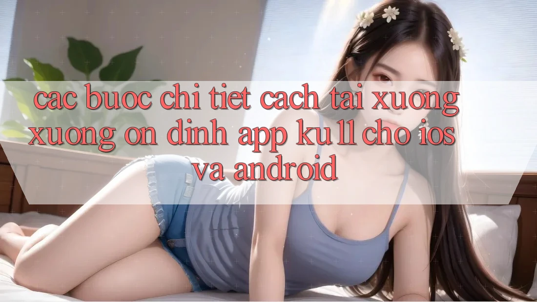 Các bước Chi Tiết Cách Tải xuống Xuống Ổn định App Ku11 Cho iOS và Android Các bước Chi Tiết Cách Tải xuống Xuống Ổn định App Ku11 Cho iOS và Android