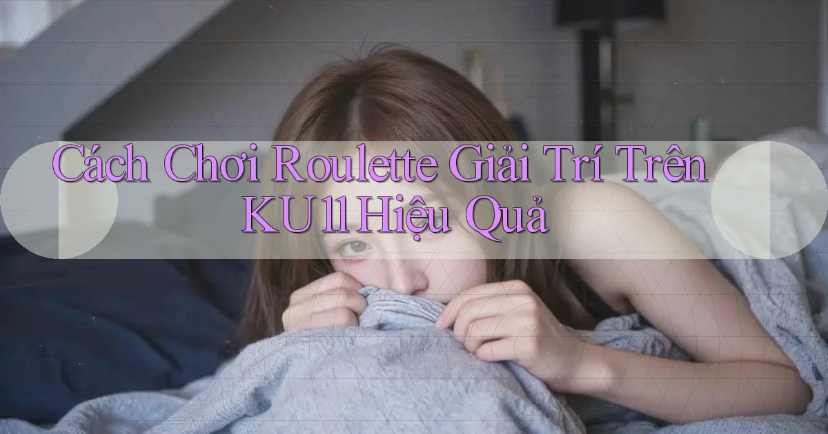 cách chơi roulette giải trí trên ku11 hiệu quả