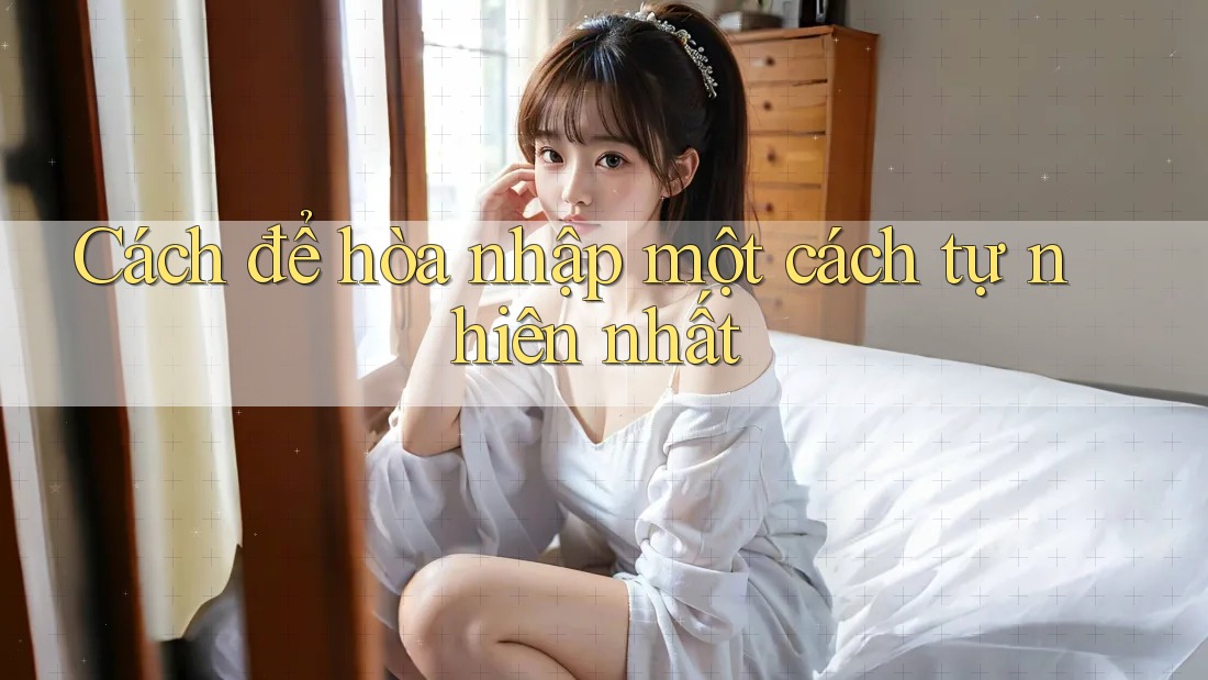 Cách để hòa nhập một cách tự nhiên nhất