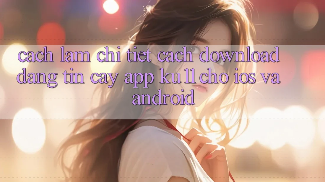 Cách làm Chi Tiết Cách Download Đáng tin cậy App Ku11 Cho iOS và Android Cách làm Chi Tiết Cách Download Đáng tin cậy App Ku11 Cho iOS và Android