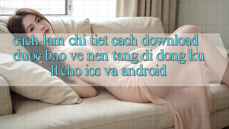 Cách làm Chi Tiết Cách Download Được bảo vệ Nền tảng di động Ku11 Cho iOS và Android Cách làm Chi Tiết Cách Download Được bảo vệ Nền tảng di động Ku11 Cho iOS và Android
