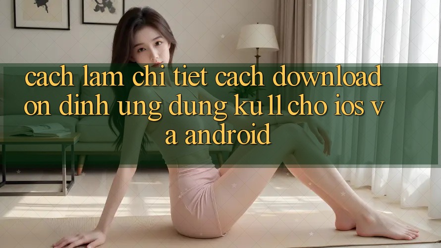 Cách làm Chi Tiết Cách Download Ổn định Ứng dụng Ku11 Cho iOS và Android
