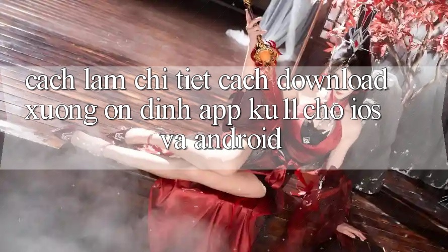 Cách làm Chi Tiết Cách Download Xuống Ổn định App Ku11 Cho iOS và Android Cách làm Chi Tiết Cách Download Xuống Ổn định App Ku11 Cho iOS và Android