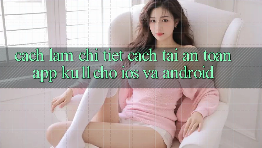 Cách làm Chi Tiết Cách Tải An Toàn App Ku11 Cho iOS và Android Cách làm Chi Tiết Cách Tải An Toàn App Ku11 Cho iOS và Android