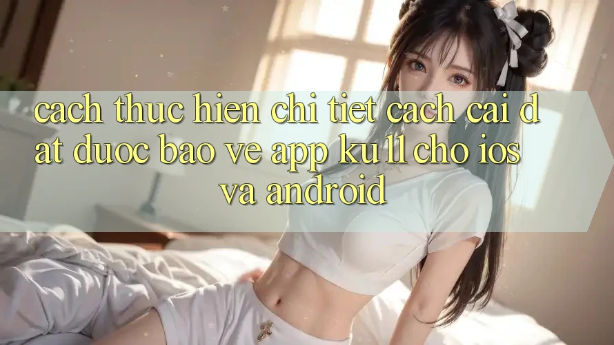 Cách thực hiện Chi Tiết Cách Cài đặt Được bảo vệ App Ku11 Cho iOS và Android