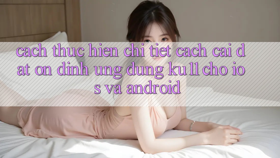 Cách thực hiện Chi Tiết Cách Cài đặt Ổn định Ứng dụng Ku11 Cho iOS và Android