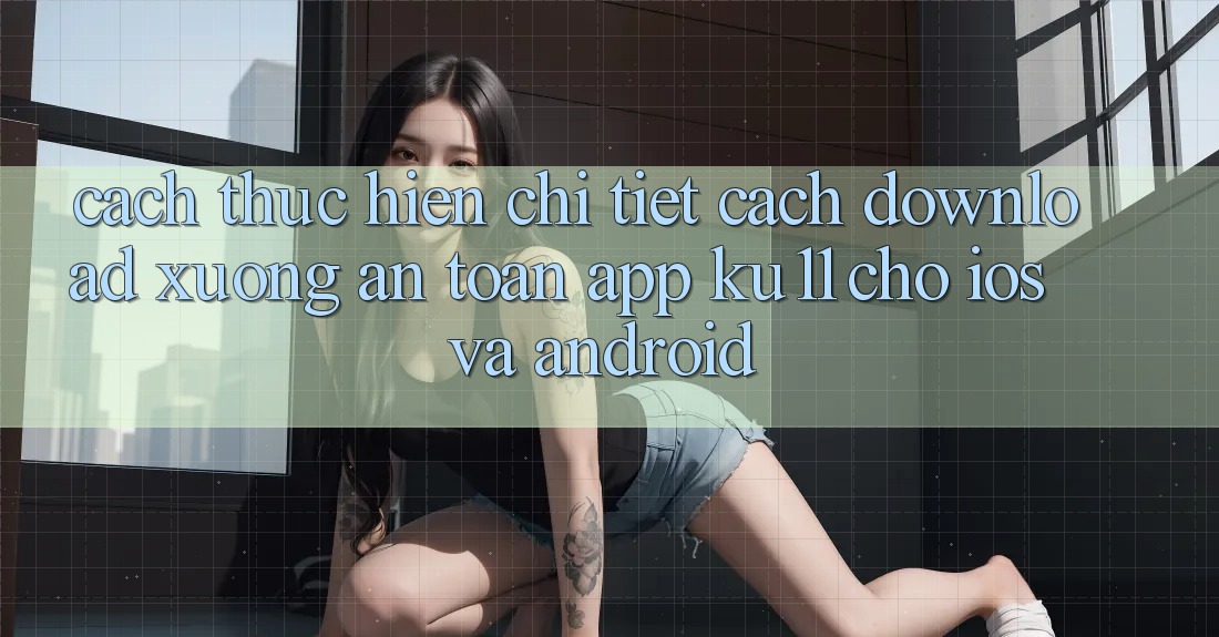 Cách thực hiện Chi Tiết Cách Download Xuống An Toàn App Ku11 Cho iOS và Android Cách thực hiện Chi Tiết Cách Download Xuống An Toàn App Ku11 Cho iOS và Android