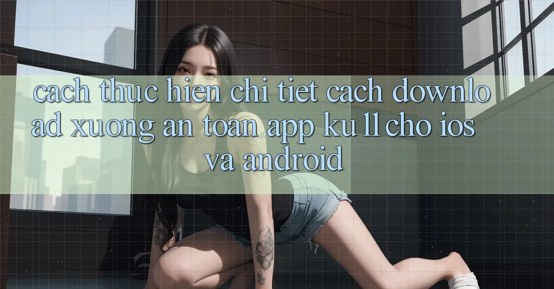 Cách thực hiện Chi Tiết Cách Download Xuống An Toàn App Ku11 Cho iOS và Android Cách thực hiện Chi Tiết Cách Download Xuống An Toàn App Ku11 Cho iOS và Android