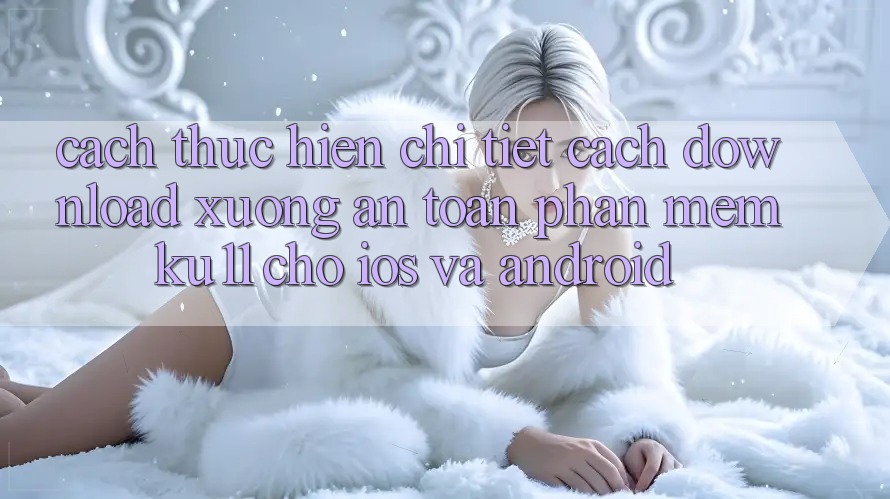 Cách thực hiện Chi Tiết Cách Download Xuống An Toàn Phần mềm Ku11 Cho iOS và Android