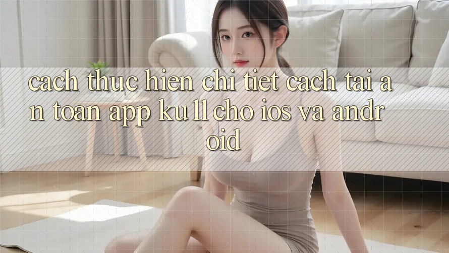 Cách thực hiện Chi Tiết Cách Tải An Toàn App Ku11 Cho iOS và Android Cách thực hiện Chi Tiết Cách Tải An Toàn App Ku11 Cho iOS và Android