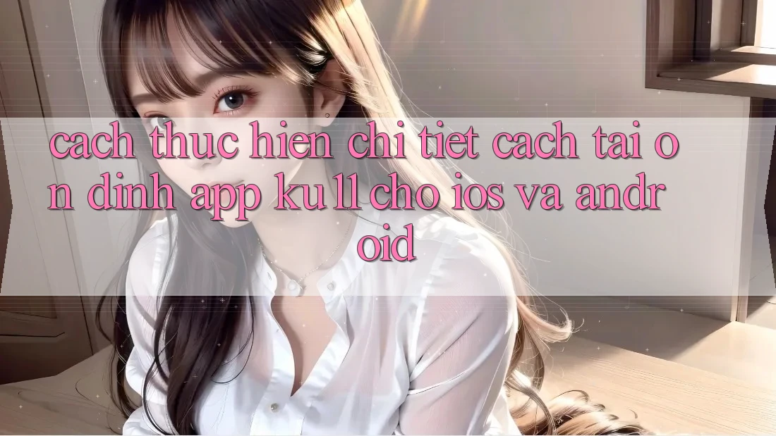 Cách thực hiện Chi Tiết Cách Tải Ổn định App Ku11 Cho iOS và Android