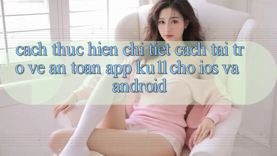 Cách thực hiện Chi Tiết Cách Tải trở về An Toàn App Ku11 Cho iOS và Android