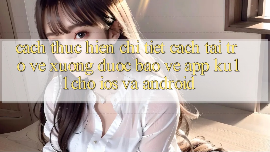 Cách thực hiện Chi Tiết Cách Tải trở về Xuống Được bảo vệ App Ku11 Cho iOS và Android