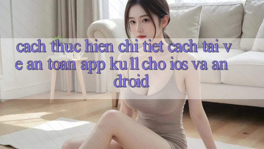 Cách thực hiện Chi Tiết Cách Tải về An Toàn App Ku11 Cho iOS và Android
