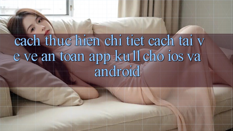 Cách thực hiện Chi Tiết Cách Tải về về An Toàn App Ku11 Cho iOS và Android Cách thực hiện Chi Tiết Cách Tải về về An Toàn App Ku11 Cho iOS và Android