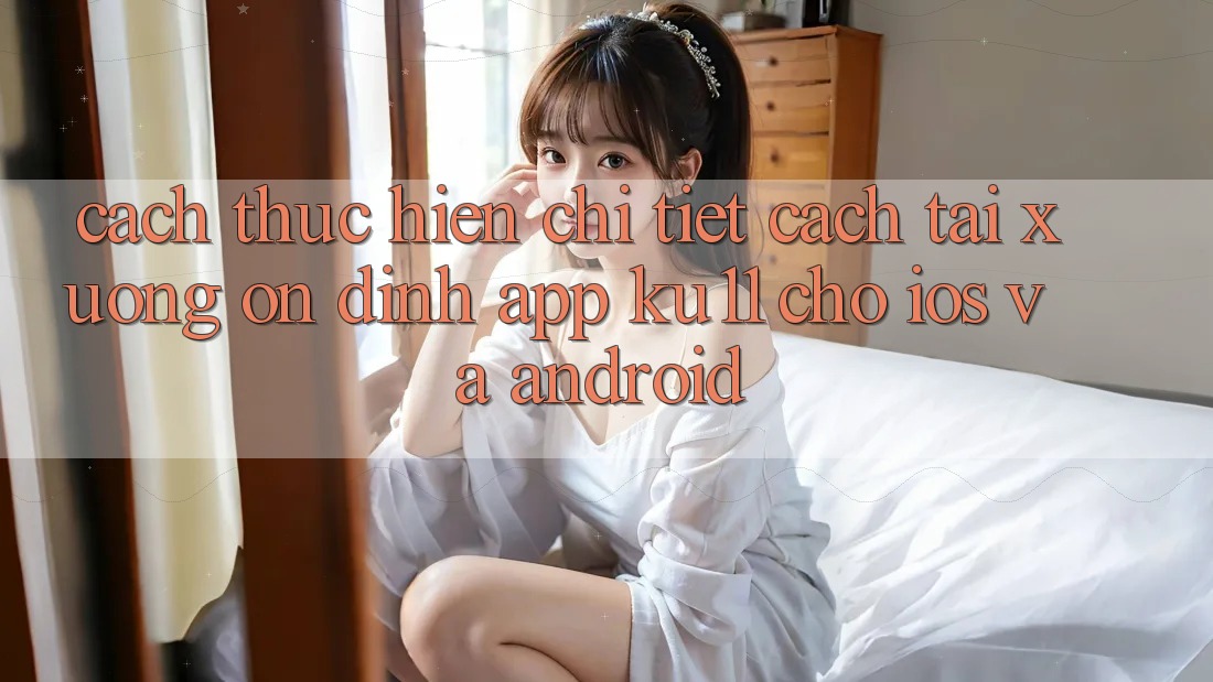 Cách thực hiện Chi Tiết Cách Tải Xuống Ổn định App Ku11 Cho iOS và Android