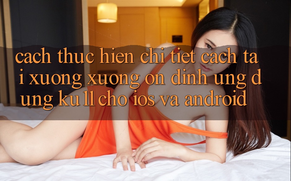 Cách thực hiện Chi Tiết Cách Tải xuống Xuống Ổn định Ứng dụng Ku11 Cho iOS và Android