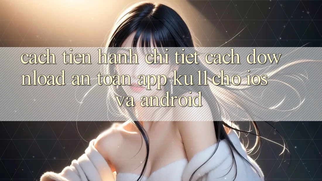 Cách tiến hành Chi Tiết Cách Download An Toàn App Ku11 Cho iOS và Android