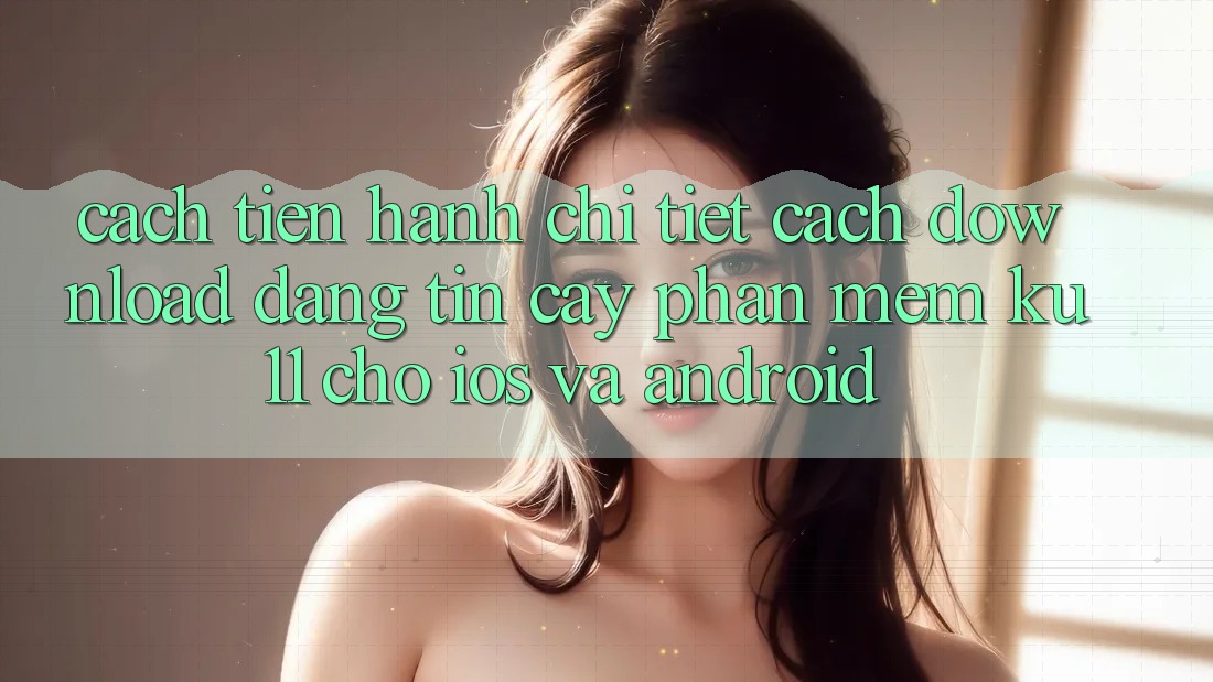 Cách tiến hành Chi Tiết Cách Download Đáng tin cậy Phần mềm Ku11 Cho iOS và Android