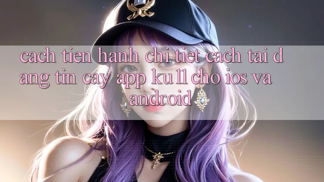 Cách tiến hành Chi Tiết Cách Tải Đáng tin cậy App Ku11 Cho iOS và Android Cách tiến hành Chi Tiết Cách Tải Đáng tin cậy App Ku11 Cho iOS và Android