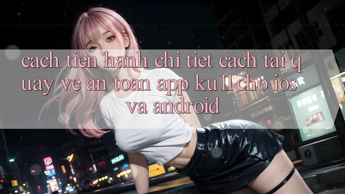 Cách tiến hành Chi Tiết Cách Tải quay về An Toàn App Ku11 Cho iOS và Android