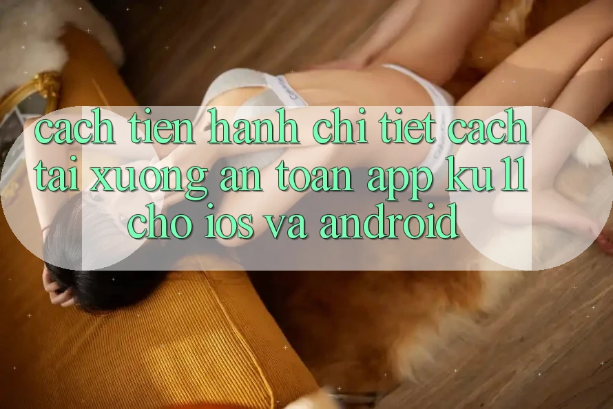 Cách tiến hành Chi Tiết Cách Tải Xuống An Toàn App Ku11 Cho iOS và Android