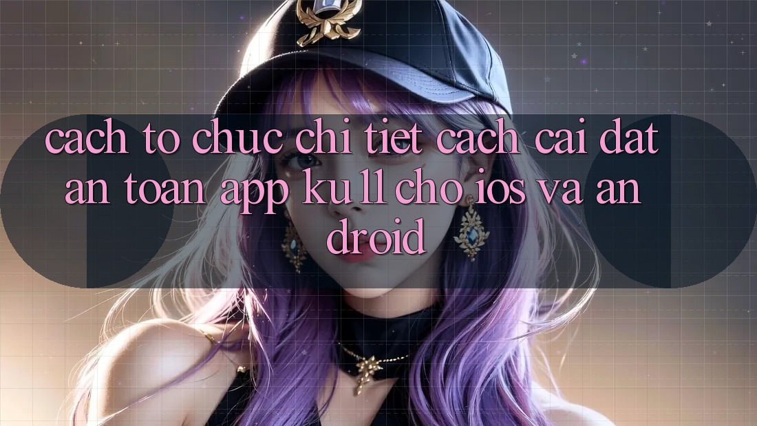 Cách tổ chức Chi Tiết Cách Cài đặt An Toàn App Ku11 Cho iOS và Android Cách tổ chức Chi Tiết Cách Cài đặt An Toàn App Ku11 Cho iOS và Android
