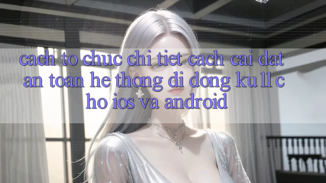 Cách tổ chức Chi Tiết Cách Cài đặt An Toàn Hệ thống di động Ku11 Cho iOS và Android