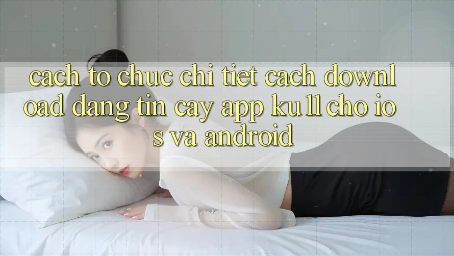 Cách tổ chức Chi Tiết Cách Download Đáng tin cậy App Ku11 Cho iOS và Android Cách tổ chức Chi Tiết Cách Download Đáng tin cậy App Ku11 Cho iOS và Android