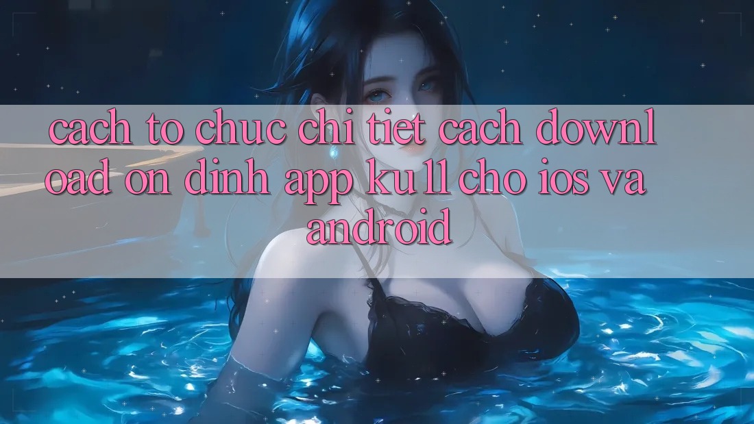 Cách tổ chức Chi Tiết Cách Download Ổn định App Ku11 Cho iOS và Android