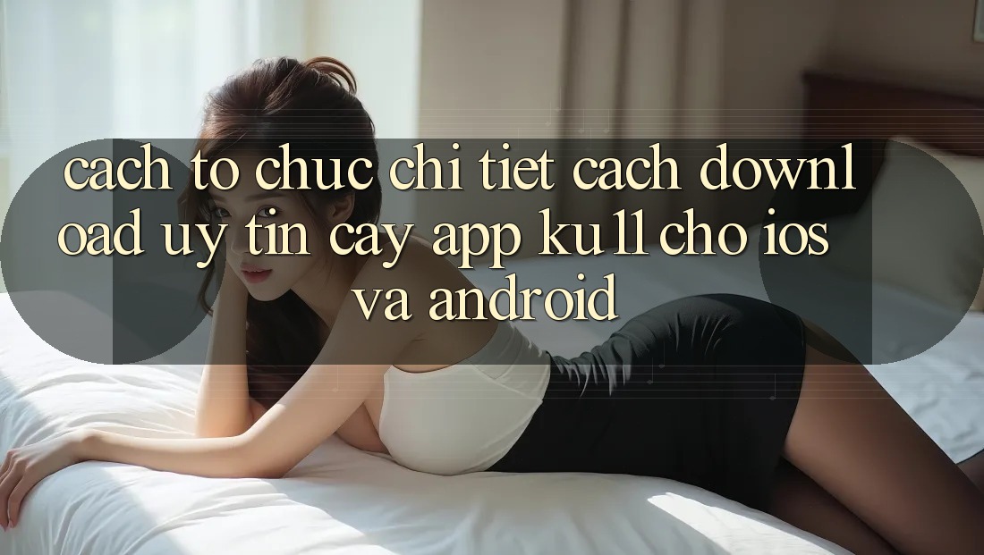 Cách tổ chức Chi Tiết Cách Download Uy tín cậy App Ku11 Cho iOS và Android