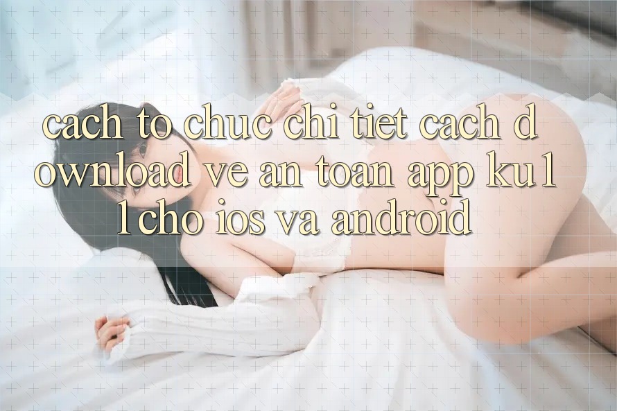 Cách tổ chức Chi Tiết Cách Download về An Toàn App Ku11 Cho iOS và Android